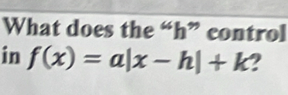 What does the “ h ” control 
in f(x)=a|x-h|+k ?