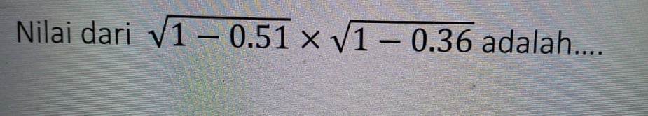 Nilai dari sqrt(1-0.51)* sqrt(1-0.36) adalah....