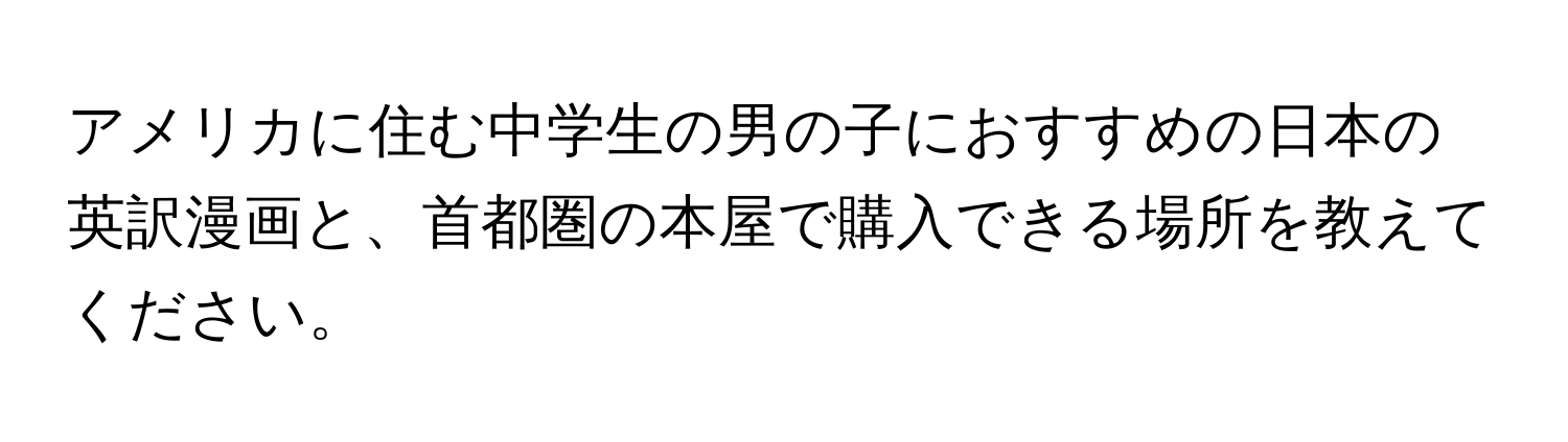 アメリカに住む中学生の男の子におすすめの日本の英訳漫画と、首都圏の本屋で購入できる場所を教えてください。