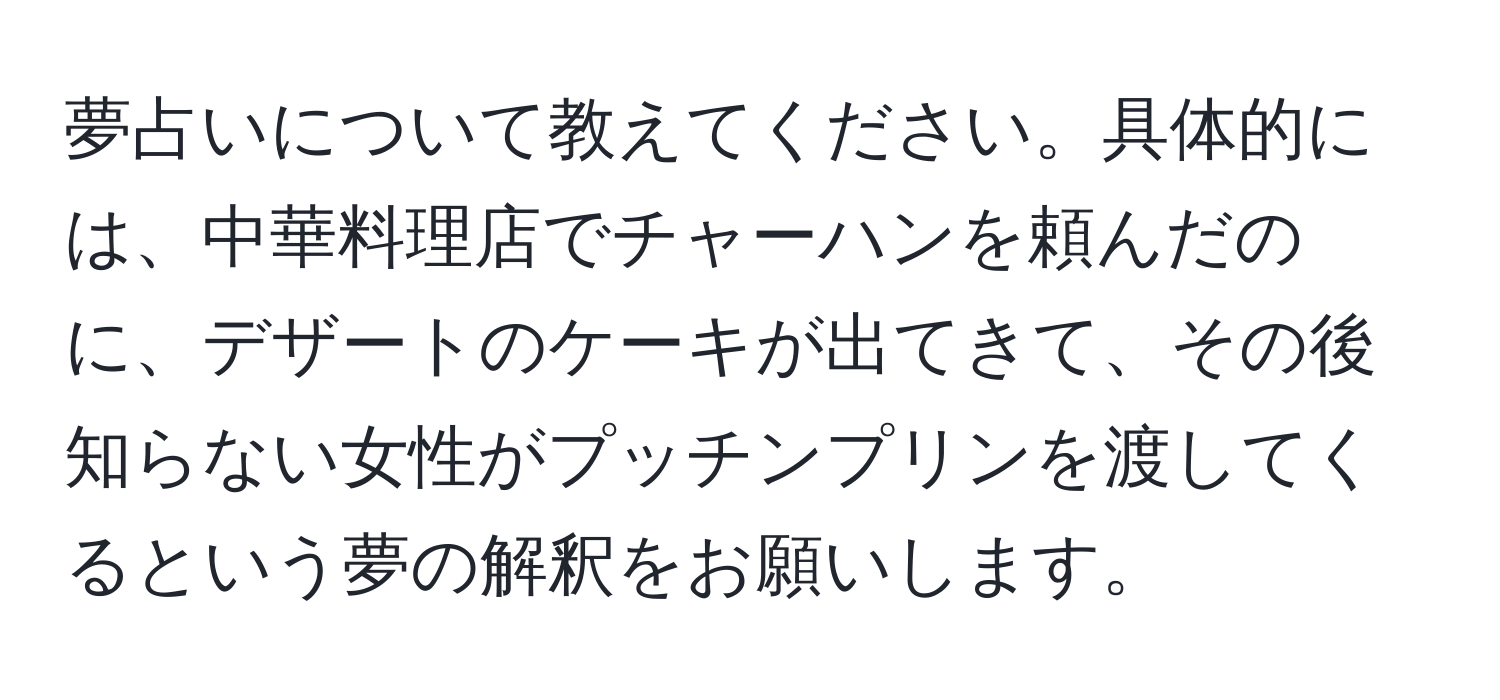 夢占いについて教えてください。具体的には、中華料理店でチャーハンを頼んだのに、デザートのケーキが出てきて、その後知らない女性がプッチンプリンを渡してくるという夢の解釈をお願いします。