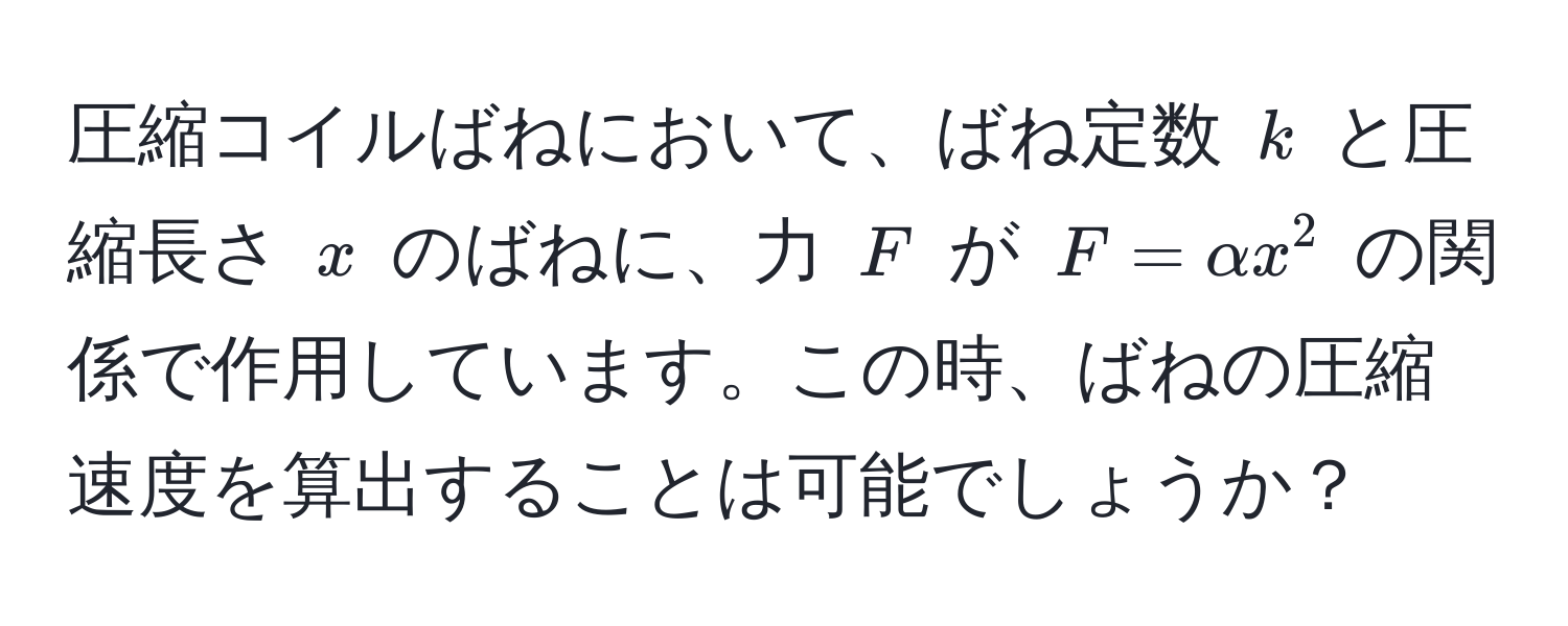 圧縮コイルばねにおいて、ばね定数 ( k ) と圧縮長さ ( x ) のばねに、力 ( F ) が ( F = alpha x^2 ) の関係で作用しています。この時、ばねの圧縮速度を算出することは可能でしょうか？