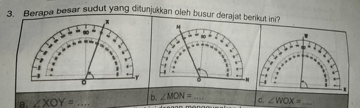 Berapa besar sudut yang ditunjukkan oleh busur derajat berikut ini? 
B
x
a. ∠ XOY= _ 
b. ∠ MON= _ 
C. ∠ WOX= _