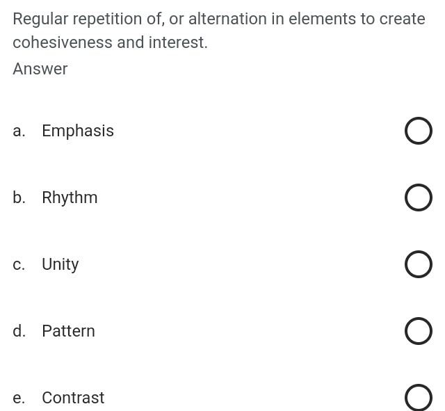 Regular repetition of, or alternation in elements to create
cohesiveness and interest.
Answer
a. Emphasis
b. Rhythm
c. Unity
d. Pattern
e. Contrast