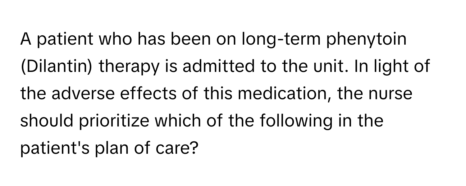 A patient who has been on long-term phenytoin (Dilantin) therapy is admitted to the unit. In light of the adverse effects of this medication, the nurse should prioritize which of the following in the patient's plan of care?