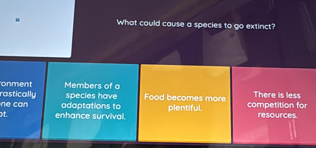 What could cause a species to go extinct?
onment Members of a
rastically species have Food becomes more There is less
ne can adaptations to plentiful. competition for
t. enhance survival. resources.