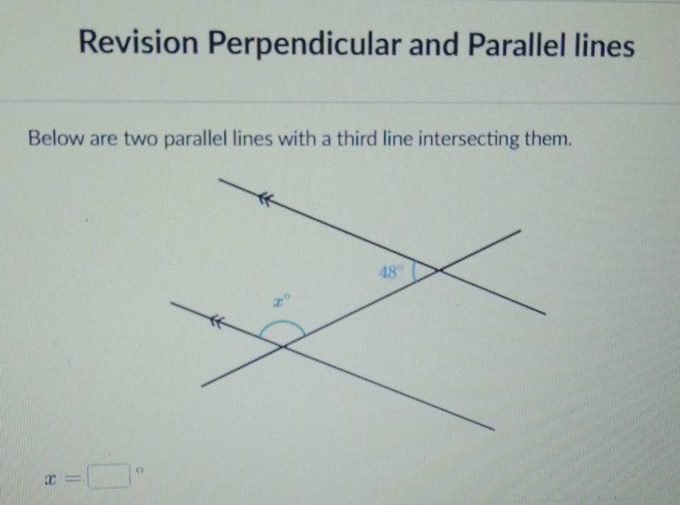 Revision Perpendicular and Parallel lines
Below are two parallel lines with a third line intersecting them.
x=□°