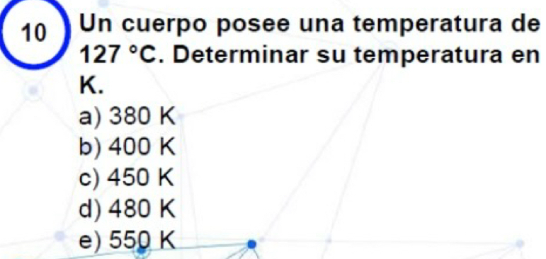 Un cuerpo posee una temperatura de
127°C. Determinar su temperatura en
K.
a) 380 K
b) 400 K
c) 450 K
d) 480 K
e) 550 K