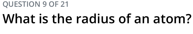 OF 21 
What is the radius of an atom?