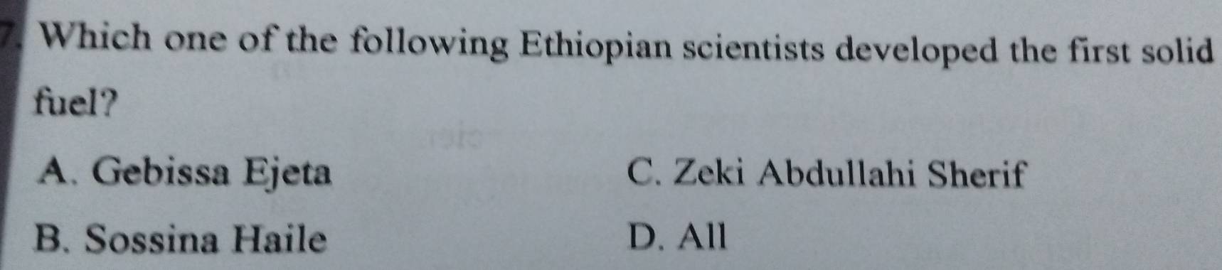 Which one of the following Ethiopian scientists developed the first solid
fuel?
A. Gebissa Ejeta C. Zeki Abdullahi Sherif
B. Sossina Haile D. All