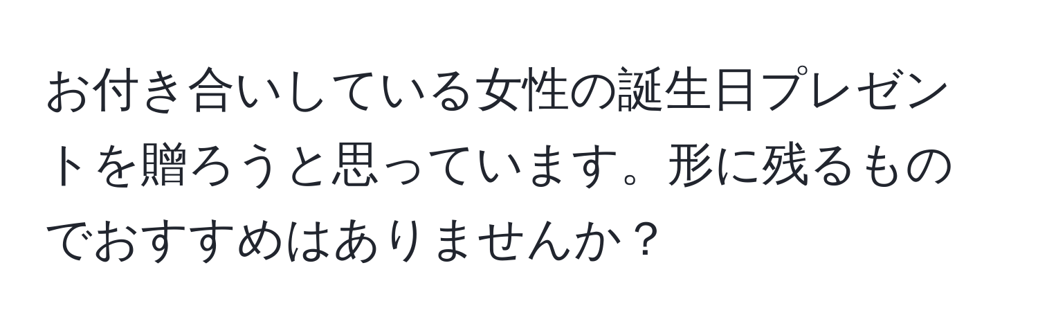 お付き合いしている女性の誕生日プレゼントを贈ろうと思っています。形に残るものでおすすめはありませんか？