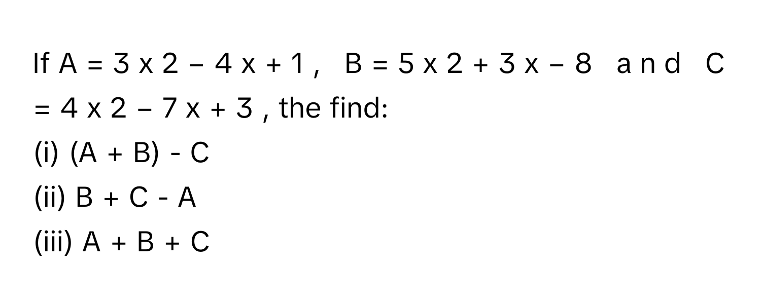 If A  =  3  x   2      −  4  x  +  1  ,     B  =  5  x   2      +  3  x  −  8     a  n  d     C  =  4  x   2      −  7  x  +  3     , the find:
(i) (A + B) - C
(ii) B + C - A
(iii) A + B + C