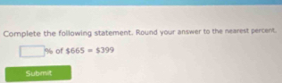Complete the following statement. Round your answer to the nearest percent.
□ % of $665=$399
Subimit