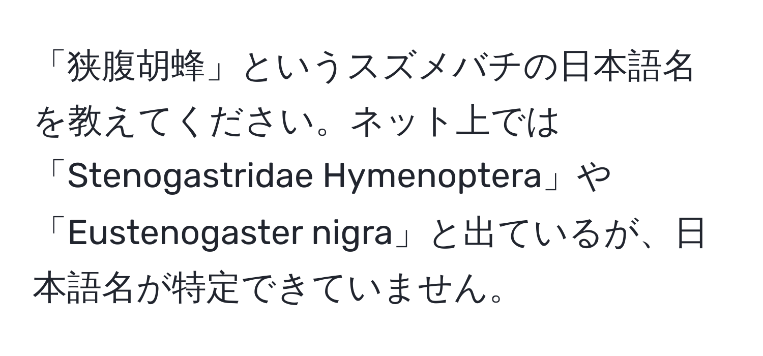 「狭腹胡蜂」というスズメバチの日本語名を教えてください。ネット上では「Stenogastridae Hymenoptera」や「Eustenogaster nigra」と出ているが、日本語名が特定できていません。