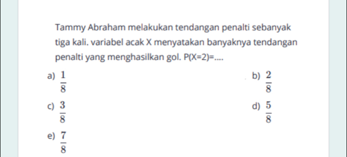 Tammy Abraham melakukan tendangan penalti sebanyak
tiga kali. variabel acak X menyatakan banyaknya tendangan
penalti yang menghasilkan gol. P(X=2)=...
b)
a)  1/8   2/8 
d)
c)  3/8   5/8 
e)  7/8 