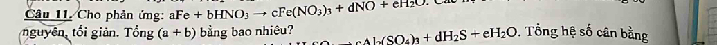 Cho phản ứng: a Fe+bHNO_3to cFe(NO_3)_3+dNO+eH_2O
nguyên, tối giản. Tổng (a+b) bằng bao nhiêu? Al_2(SO_4)_3+dH_2S+eH_2O. Tổng hệ số cân bằng