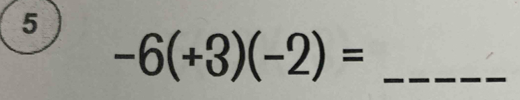 5
-6(+3)(-2)= _