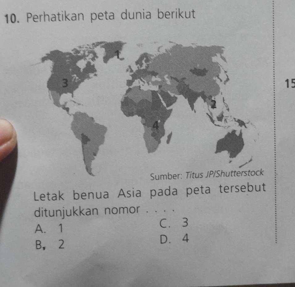 Perhatikan peta dunia berikut
15
Letak benua Asia pada peta tersebut
ditunjukkan nomor . . . .
A. 1 C. 3
B， 2 D. 4