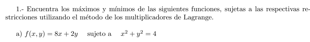 1.- Encuentra los máximos y mínimos de las siguientes funciones, sujetas a las respectivas re-
stricciones utilizando el método de los multiplicadores de Lagrange.
a) f(x,y)=8x+2y sujeto a x^2+y^2=4