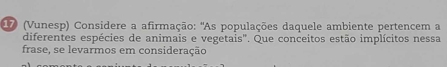 17 (Vunesp) Considere a afirmação: 'As populações daquele ambiente pertencem a 
diferentes espécies de animais e vegetais". Que conceitos estão implícitos nessa 
frase, se levarmos em consideração