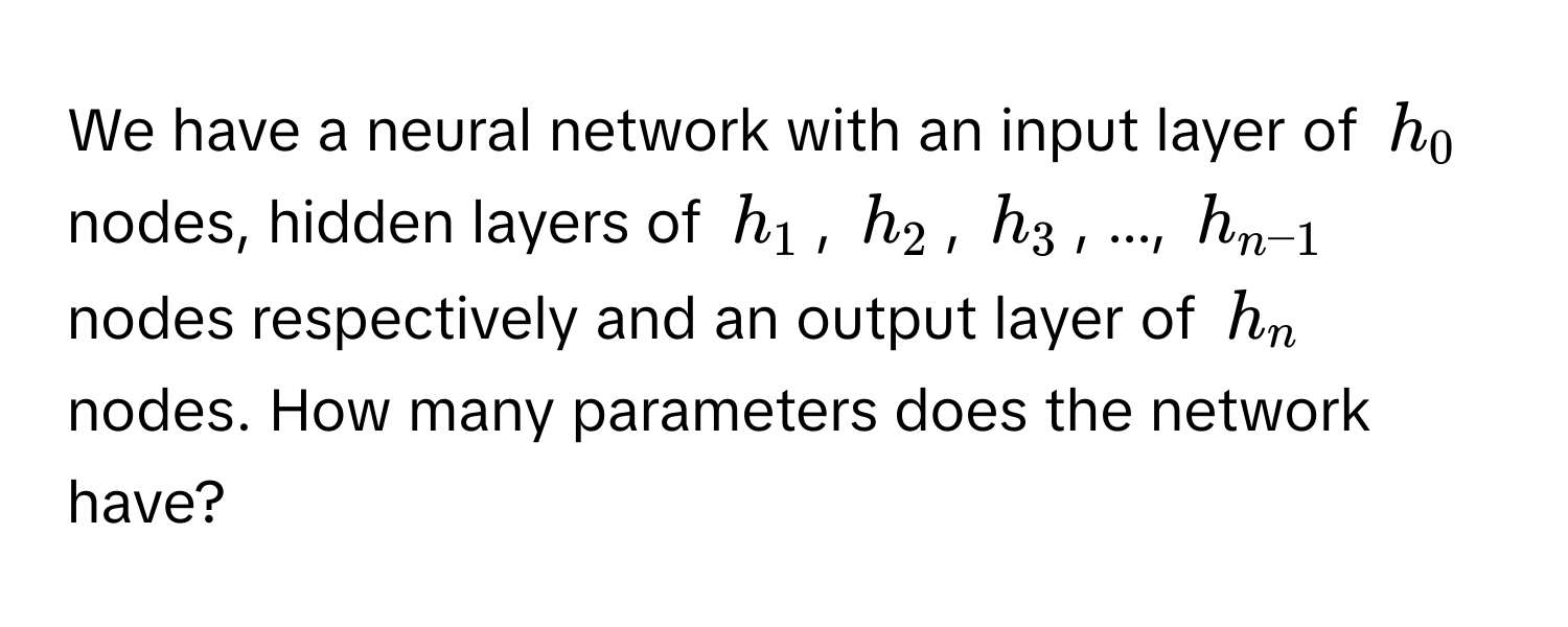 We have a neural network with an input layer of $h_0$ nodes, hidden layers of $h_1$, $h_2$, $h_3$, ..., $h_n-1$ nodes respectively and an output layer of $h_n$ nodes. How many parameters does the network have?