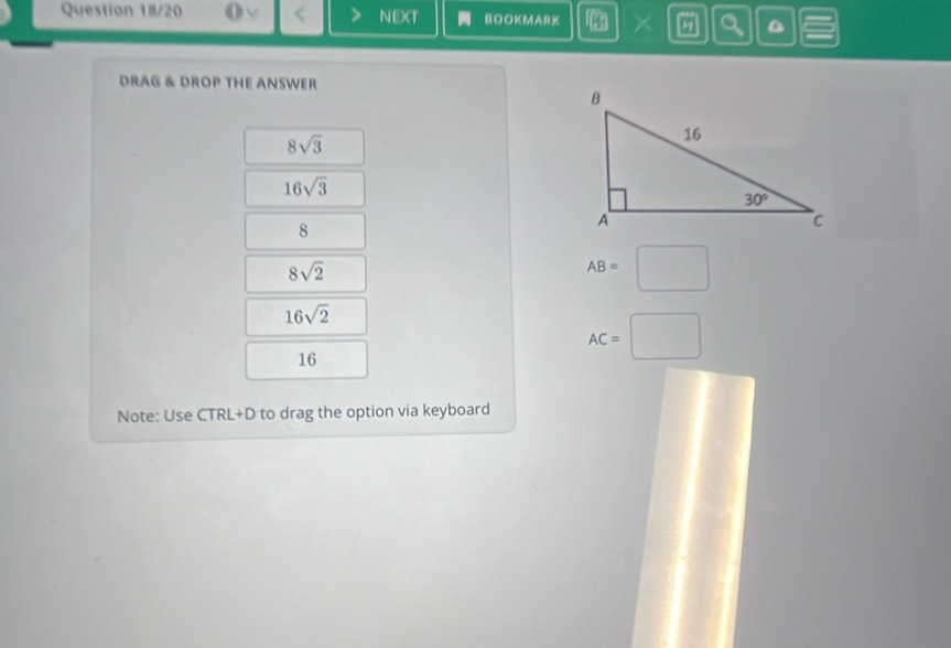 Question 18/20 NEXT BOOKMARK ×
DRAG & DROP THE ANSWER
8sqrt(3)
16sqrt(3)
8
8sqrt(2)
AB= _ 
16sqrt(2)
AC= (□)^
16
Note: Use CTRL+D to drag the option via keyboard