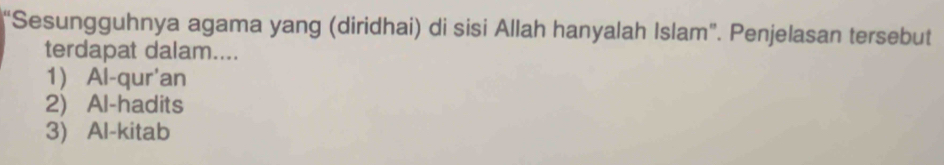 "Sesungguhnya agama yang (diridhai) di sisi Allah hanyalah Islam". Penjelasan tersebut
terdapat dalam....
1 Al-qur'an
2) Al-hadits
3) Al-kitab