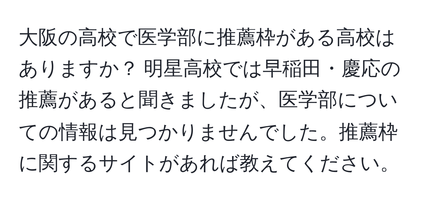 大阪の高校で医学部に推薦枠がある高校はありますか？ 明星高校では早稲田・慶応の推薦があると聞きましたが、医学部についての情報は見つかりませんでした。推薦枠に関するサイトがあれば教えてください。