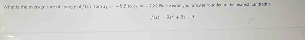 What is the average rate of change of f(x) from x_1=-9.5 to x_2=-7.8 ? Please write your answer rounded to the nearest hundredth.
f(x)=9x^2+5x-9