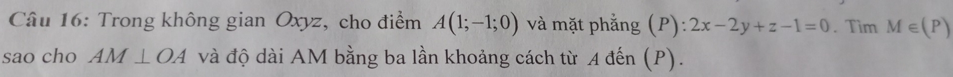 Trong không gian Oxyz, cho điểm A(1;-1;0) và mặt phẳng (P): 2x-2y+z-1=0. Tìm M∈ (P)
sao cho AM⊥ OA và độ dài AM bằng ba lần khoảng cách từ A đến (P).