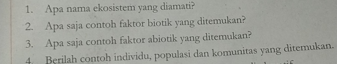 Apa nama ekosistem yang diamati? 
2. Apa saja contoh faktor biotik yang ditemukan? 
3. Apa saja contoh faktor abiotik yang ditemukan? 
4. Berilah contoh individu, populasi dan komunitas yang ditemukan.