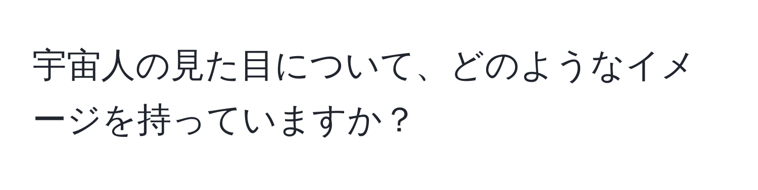 宇宙人の見た目について、どのようなイメージを持っていますか？