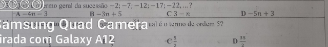 ermo geral da sucessão −2; −7; −12; −17; −22, .. ?
A-4n-3 B -3n+5 C 3-n D-5n+3
Camsung Quad Camerqual é o termo de ordem 57
irada com Galaxy A12 C  5/2  D  35/2 