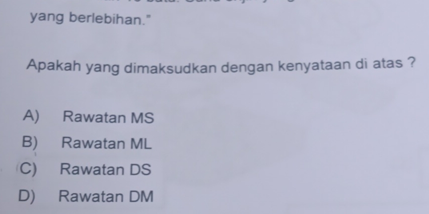 yang berlebihan."
Apakah yang dimaksudkan dengan kenyataan di atas ?
A) Rawatan MS
B) Rawatan ML
C) Rawatan DS
D) Rawatan DM