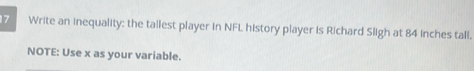 Write an inequality: the tallest player in NFL history player is Richard Sligh at 84 inches tall. 
NOTE: Use x as your variable.