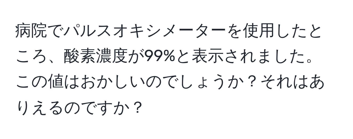 病院でパルスオキシメーターを使用したところ、酸素濃度が99%と表示されました。この値はおかしいのでしょうか？それはありえるのですか？