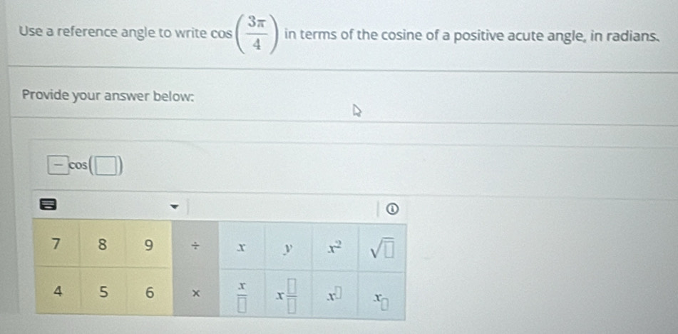 Use a reference angle to write cos ( 3π /4 ) in terms of the cosine of a positive acute angle, in radians.
Provide your answer below:
□ cos (□ )
a