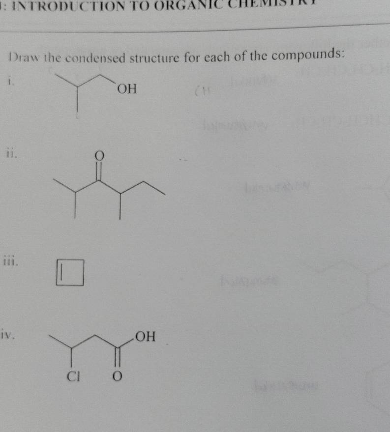 INTRODUCTION TO ORGANIC CHEMISTR 
Draw the condensed structure for each of the compounds: 
i. 
ii. 
iii. 
iv.