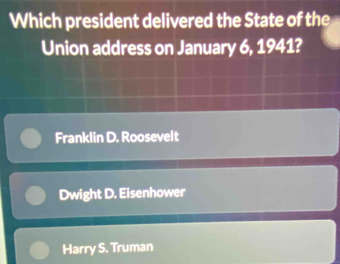 Which president delivered the State of the
Union address on January 6, 1941?
Franklin D. Roosevelt
Dwight D. Eisenhower
Harry S. Truman