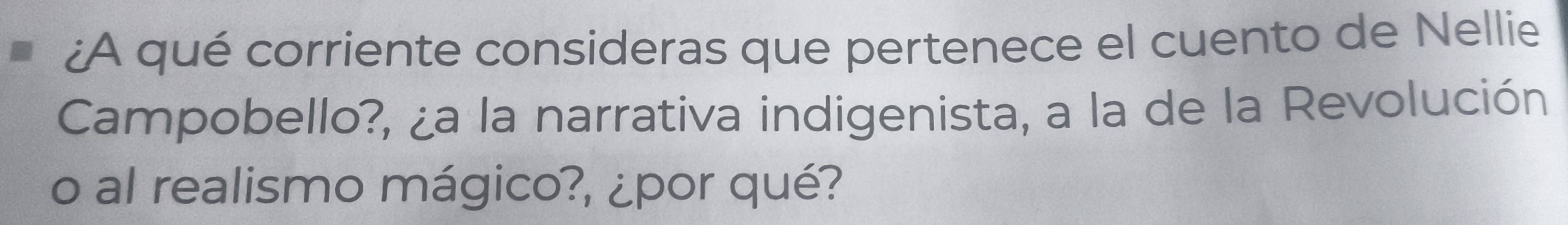 ¿A qué corriente consideras que pertenece el cuento de Nellie 
Campobello?, ¿a la narrativa indigenista, a la de la Revolución 
o al realismo mágico?, ¿por qué?