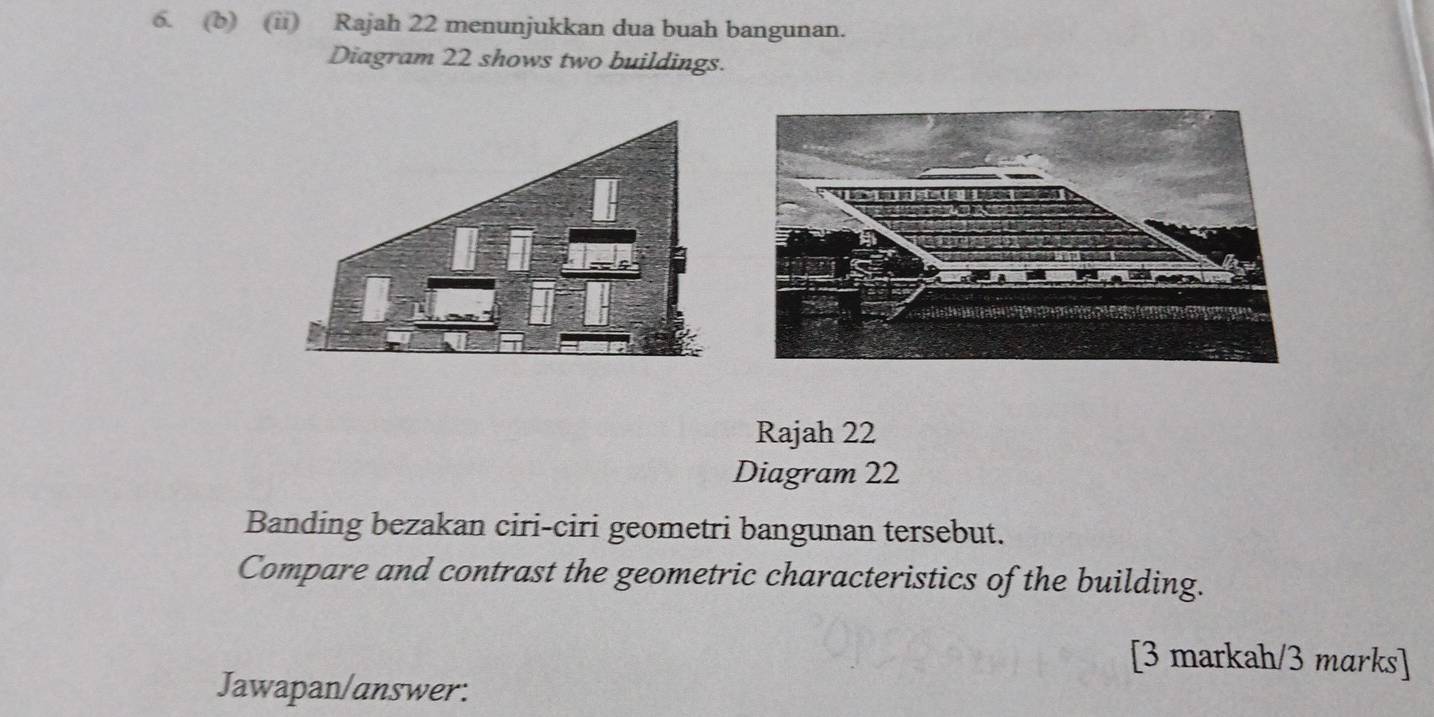 (ii) Rajah 22 menunjukkan dua buah bangunan. 
Diagram 22 shows two buildings. 
Rajah 22 
Diagram 22 
Banding bezakan ciri-ciri geometri bangunan tersebut. 
Compare and contrast the geometric characteristics of the building. 
[3 markah/3 marks] 
Jawapan/answer: