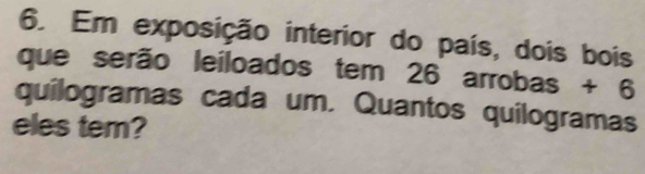 Em exposição interior do país, dois bois 
que serão leiloados tem 26 arrobas + 6
quilogramas cada um. Quantos quilogramas 
eles tem?