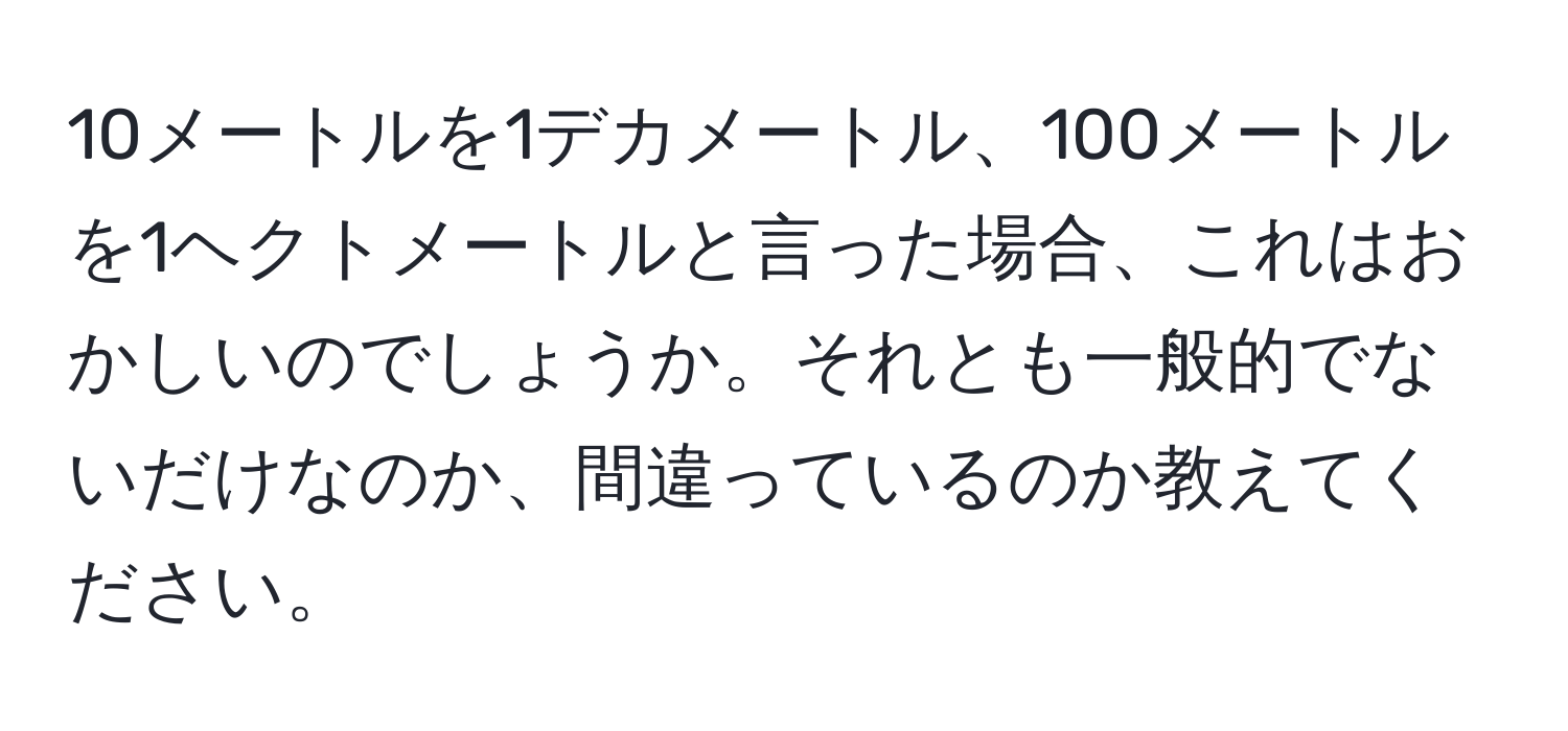 10メートルを1デカメートル、100メートルを1ヘクトメートルと言った場合、これはおかしいのでしょうか。それとも一般的でないだけなのか、間違っているのか教えてください。