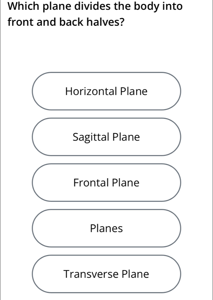 Which plane divides the body into
front and back halves?
Horizontal Plane
Sagittal Plane
Frontal Plane
Planes
Transverse Plane