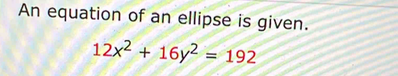 An equation of an ellipse is given.
12x^2+16y^2=192