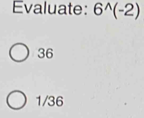 Evaluate: 6^(wedge)(-2)
36
1/36