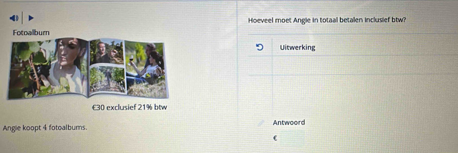 Hoeveel moet Angie in totaal betalen inclusief btw? 
Fotoalbum 
Uitwerking
€30 exclusief 21% btw 
Angie koopt 4 fotoalbums. Antwoord 
(