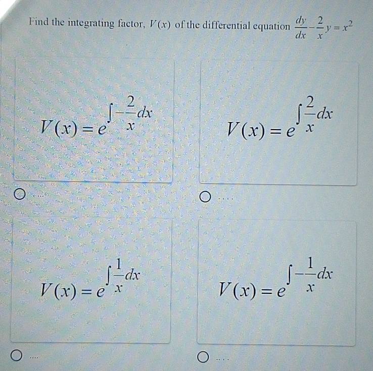 Find the integrating factor, V(x) of the differential equation  dy/dx - 2/x y=x^2
V(x)=e^(∈t frac 2)xdx
V(x)=e^(∈t frac 2)xdx
V(x)=e^(∈t frac 1)xdx
V(x)=e^(∈t -frac 1)xdx
…