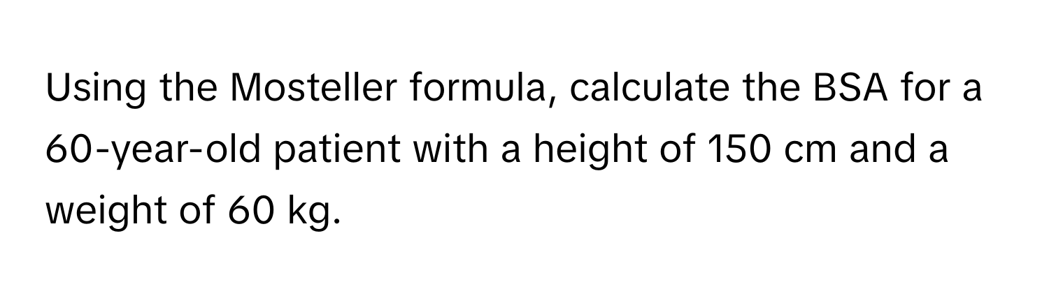 Solved: Using the Mosteller formula, calculate the BSA for a 60-year ...