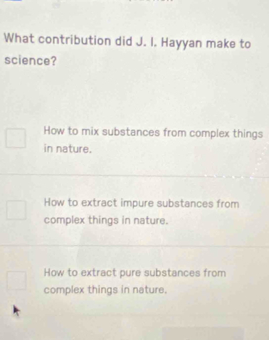 What contribution did J. I. Hayyan make to
science?
How to mix substances from complex things
in nature.
How to extract impure substances from
complex things in nature.
How to extract pure substances from
complex things in nature.