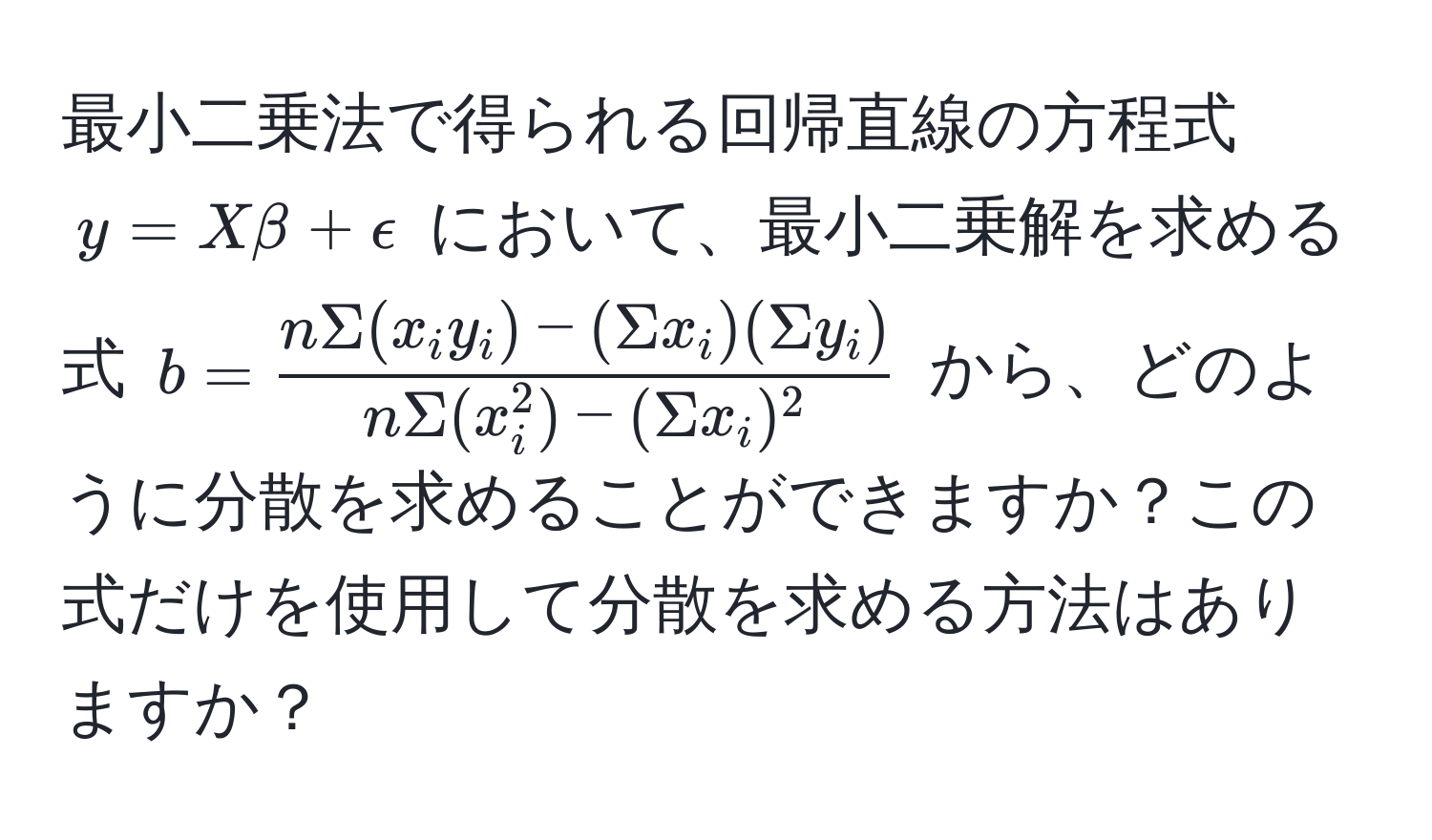 最小二乗法で得られる回帰直線の方程式 $y = Xbeta + epsilon$ において、最小二乗解を求める式 $b = fracnSigma(x_i y_i) - (Sigma x_i)(Sigma y_i)nSigma(x_i^(2) - (Sigma x_i)^2)$ から、どのように分散を求めることができますか？この式だけを使用して分散を求める方法はありますか？